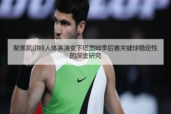 聚焦凯尔特人体系演变下塔图姆季后赛关键球稳定性的深度研究（leyu）