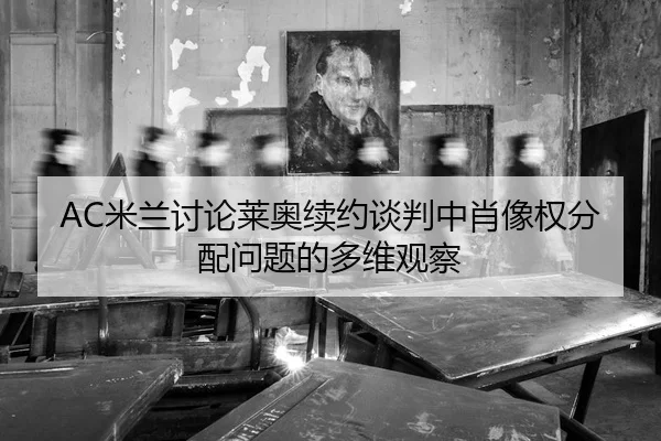 AC米兰讨论莱奥续约谈判中肖像权分配问题的多维观察（leyu）