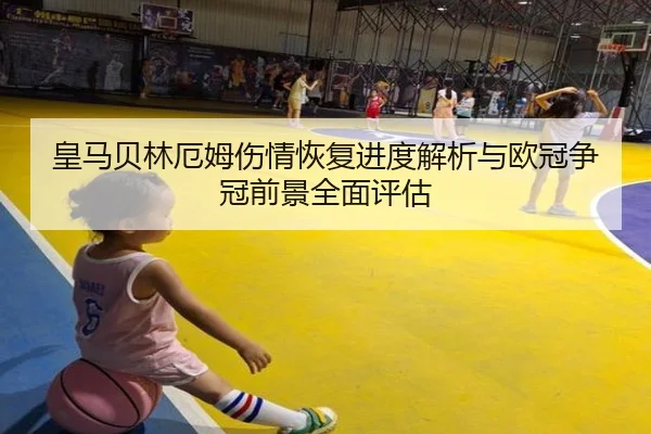 皇马贝林厄姆伤情恢复进度解析与欧冠争冠前景全面评估（leyu）