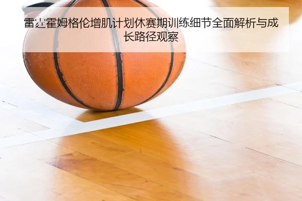 雷霆霍姆格伦增肌计划休赛期训练细节全面解析与成长路径观察（leyu）