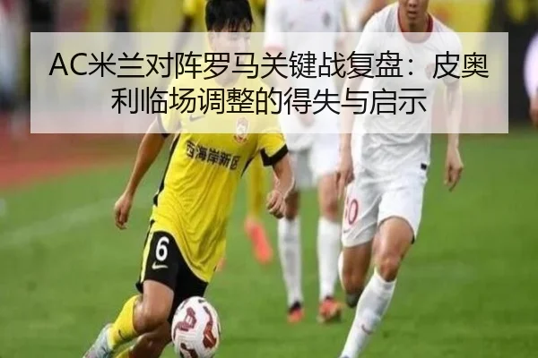 AC米兰对阵罗马关键战复盘：皮奥利临场调整的得失与启示（leyu）