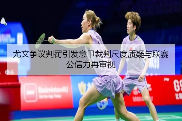 尤文争议判罚引发意甲裁判尺度质疑与联赛公信力再审视（leyu）