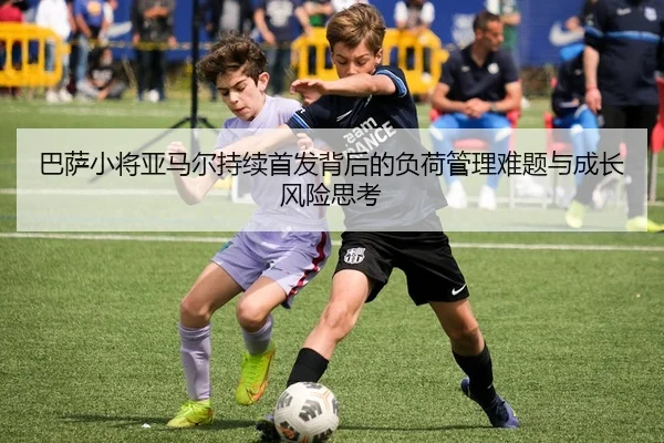 巴萨小将亚马尔持续首发背后的负荷管理难题与成长风险思考（leyu）