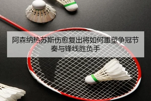 阿森纳热苏斯伤愈复出将如何重塑争冠节奏与锋线胜负手（leyu）