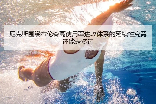 尼克斯围绕布伦森高使用率进攻体系的延续性究竟还能走多远