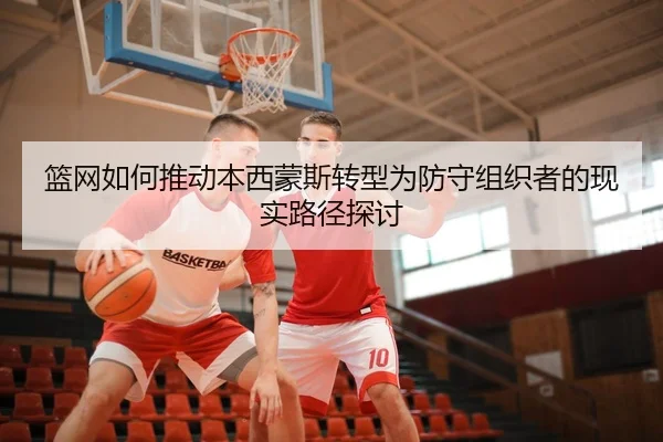 篮网如何推动本西蒙斯转型为防守组织者的现实路径探讨（leyu）