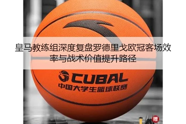 皇马教练组深度复盘罗德里戈欧冠客场效率与战术价值提升路径（leyu）