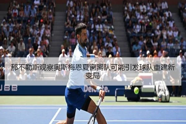那不勒斯观察奥斯梅恩夏窗离队可能引发球队重建新变局（leyu）