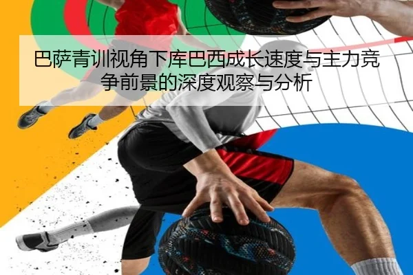 巴萨青训视角下库巴西成长速度与主力竞争前景的深度观察与分析（leyu）