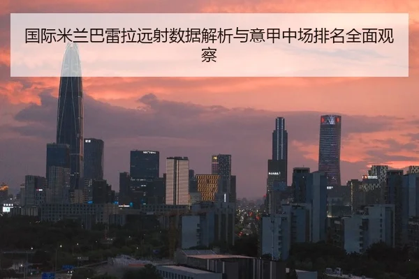 国际米兰巴雷拉远射数据解析与意甲中场排名全面观察（leyu）