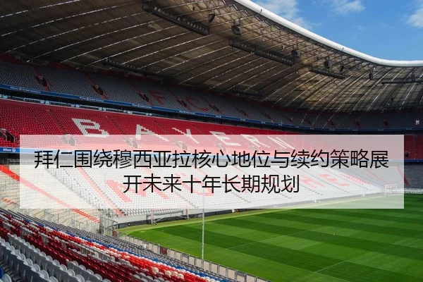 拜仁围绕穆西亚拉核心地位与续约策略展开未来十年长期规划 - leyu