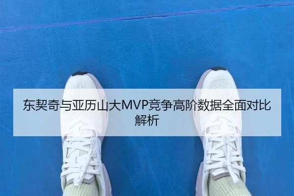 东契奇与亚历山大MVP竞争高阶数据全面对比解析 - leyu