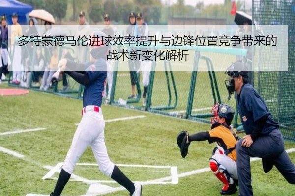 多特蒙德马伦进球效率提升与边锋位置竞争带来的战术新变化解析 - leyu