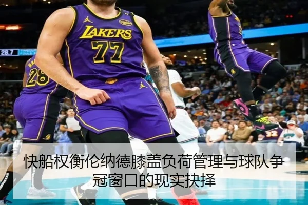 快船权衡伦纳德膝盖负荷管理与球队争冠窗口的现实抉择（leyu）