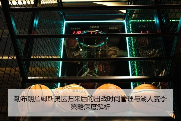 勒布朗詹姆斯奥运归来后的出战时间管理与湖人赛季策略深度解析（leyu）