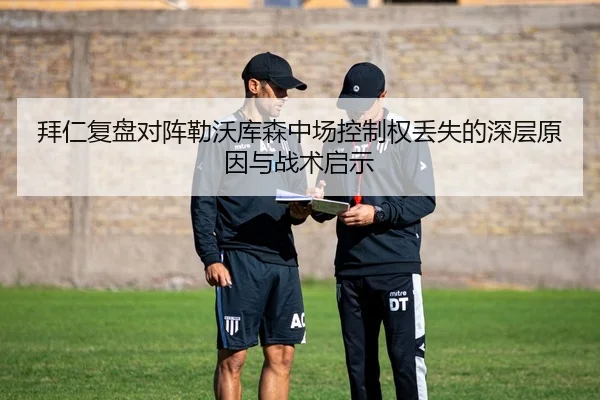 拜仁复盘对阵勒沃库森中场控制权丢失的深层原因与战术启示（leyu）
