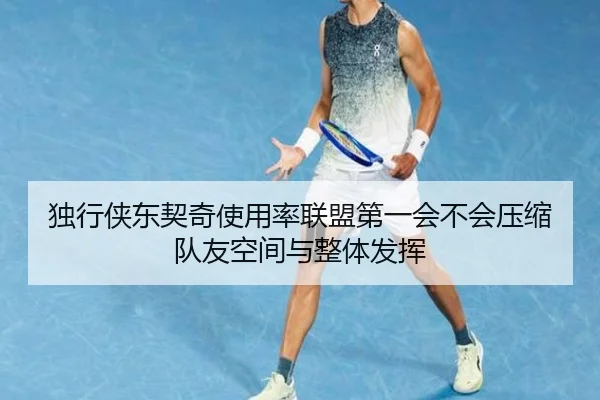 独行侠东契奇使用率联盟第一会不会压缩队友空间与整体发挥 | leyu