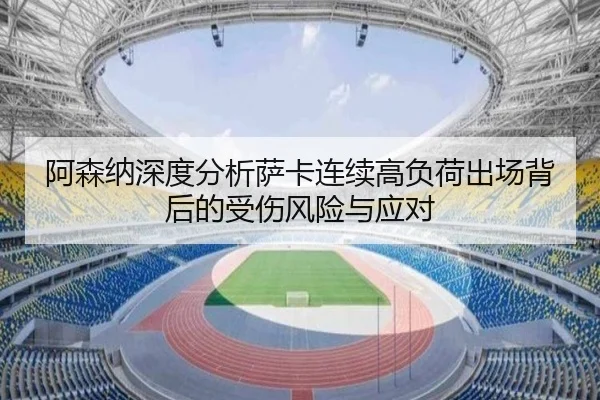 阿森纳深度分析萨卡连续高负荷出场背后的受伤风险与应对 - leyu