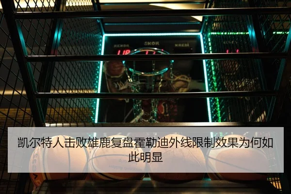 凯尔特人击败雄鹿复盘霍勒迪外线限制效果为何如此明显（leyu）