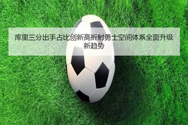 库里三分出手占比创新高折射勇士空间体系全面升级新趋势（leyu）