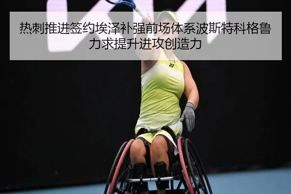 热刺推进签约埃泽补强前场体系波斯特科格鲁力求提升进攻创造力（leyu）