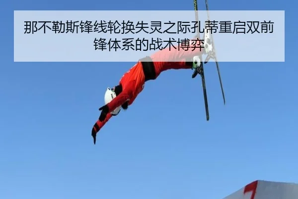 那不勒斯锋线轮换失灵之际孔蒂重启双前锋体系的战术博弈（leyu）